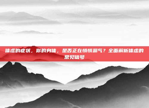 体虚的症状,你的身体,是否正在悄悄漏气?全面解析体虚的常见信号