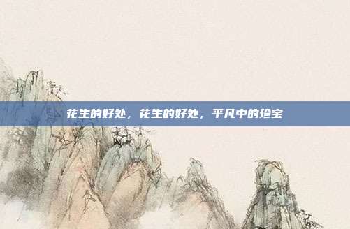 花生的好处,花生的好处,平凡中的珍宝