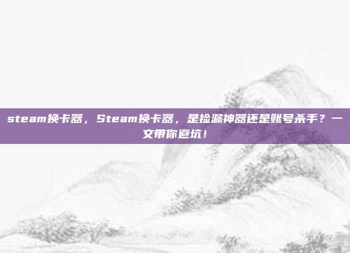 steam换卡器,Steam换卡器,是捡漏神器还是账号杀手?一文带你避坑!