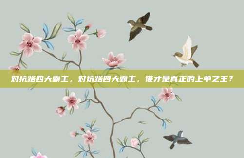 对抗路四大霸主,对抗路四大霸主,谁才是真正的上单之王?