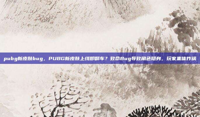 pubg新皮肤bug,PUBG新皮肤上线即翻车?致命Bug导致角色隐身,玩家集体炸锅