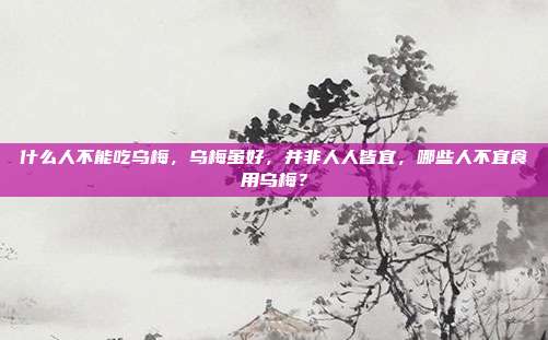 什么人不能吃乌梅,乌梅虽好,并非人人皆宜,哪些人不宜食用乌梅?