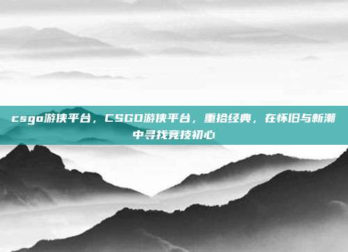 csgo游侠平台,CSGO游侠平台,重拾经典,在怀旧与新潮中寻找竞技初心