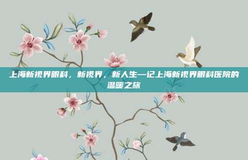 上海新视界眼科,新视界,新人生—记上海新视界眼科医院的温暖之旅