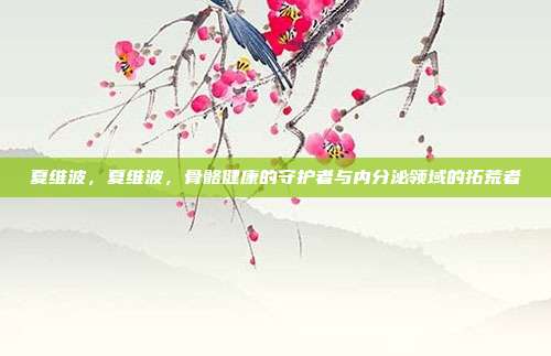 夏维波,夏维波,骨骼健康的守护者与内分泌领域的拓荒者