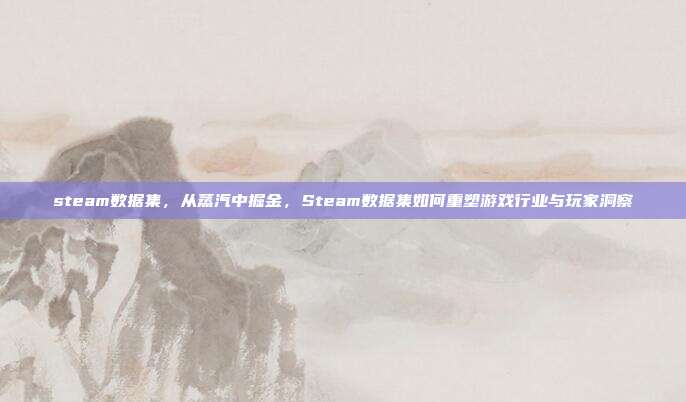 steam数据集,从蒸汽中掘金,Steam数据集如何重塑游戏行业与玩家洞察