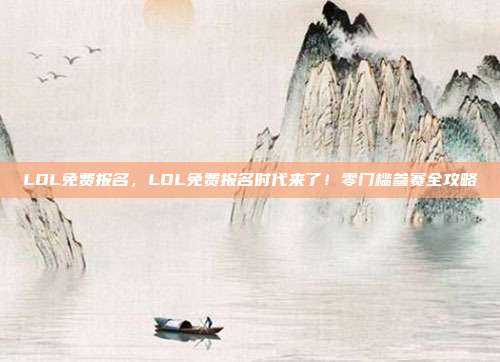 LOL免费报名,LOL免费报名时代来了!零门槛参赛全攻略