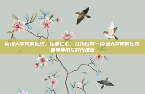 南通大学附属医院,医者仁心,江海名院—南通大学附属医院百年传承与时代担当