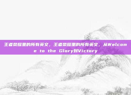 王者荣耀里的所有英文,王者荣耀里的所有英文,从Welcome to the Glory到Victory