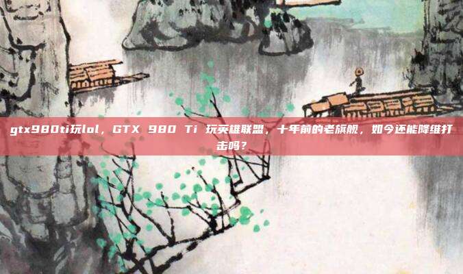 gtx980ti玩lol,GTX 980 Ti 玩英雄联盟,十年前的老旗舰,如今还能降维打击吗?