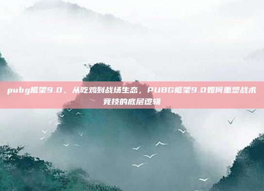 pubg框架9.0,从吃鸡到战场生态,PUBG框架9.0如何重塑战术竞技的底层逻辑