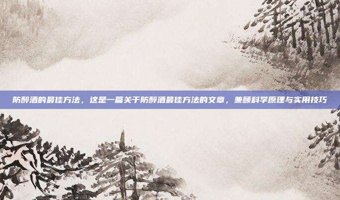 防醉酒的最佳方法,这是一篇关于防醉酒最佳方法的文章,兼顾科学原理与实用技巧
