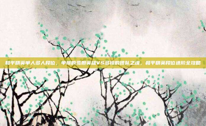 和平精英单人多人段位,单排的孤胆英雄VS多排的团队之魂,和平精英段位进阶全攻略