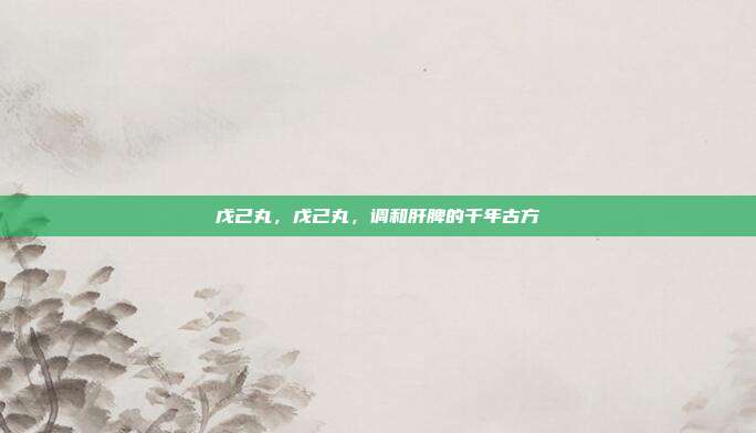 戊己丸,戊己丸,调和肝脾的千年古方