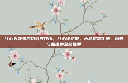 红心火龙果的功效与作用,红心火龙果,天然抗氧化剂,营养与健康的全能选手