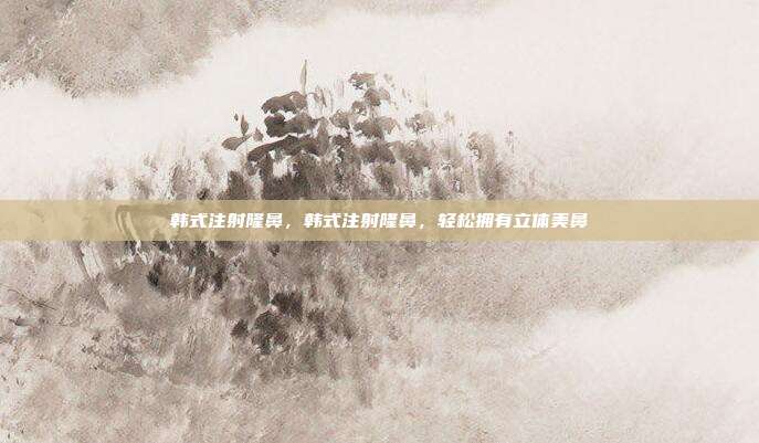 韩式注射隆鼻,韩式注射隆鼻,轻松拥有立体美鼻