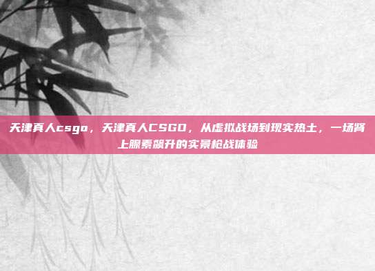 天津真人csgo,天津真人CSGO,从虚拟战场到现实热土,一场肾上腺素飙升的实景枪战体验