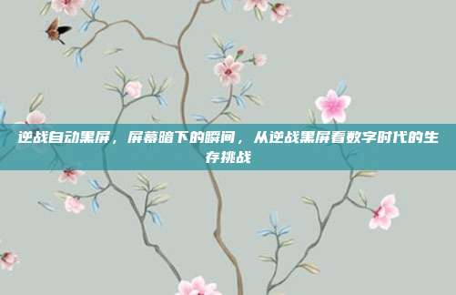 逆战自动黑屏,屏幕暗下的瞬间,从逆战黑屏看数字时代的生存挑战