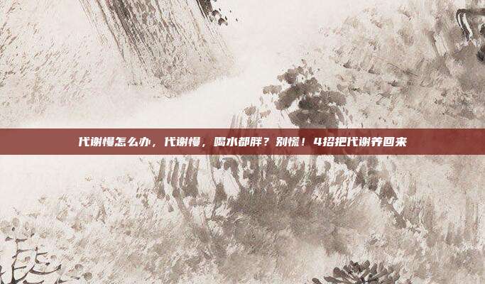 代谢慢怎么办,代谢慢,喝水都胖?别慌!4招把代谢养回来