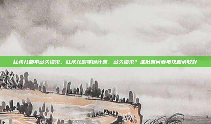 红孩儿副本多久结束,红孩儿副本倒计时,多久结束?这份时间表与攻略请收好