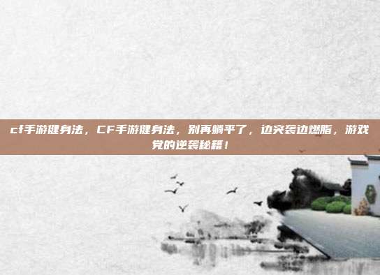 cf手游健身法,CF手游健身法,别再躺平了,边突袭边燃脂,游戏党的逆袭秘籍!