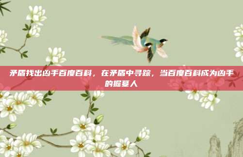 矛盾找出凶手百度百科,在矛盾中寻踪,当百度百科成为凶手的掘墓人