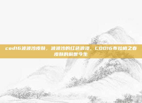 cod16波波沙皮肤,波波沙的红色浪漫,COD16布拉格之春皮肤的前世今生