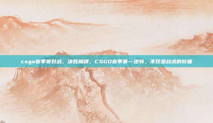 csgo春季赛对战,决胜巅峰,CSGO春季赛—逆转,不仅是战术的较量