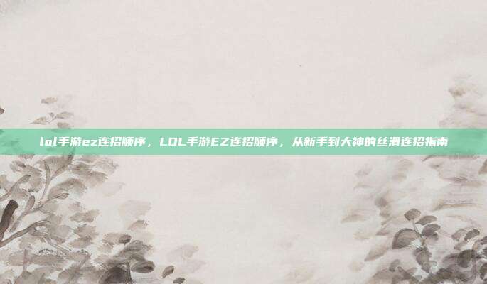 lol手游ez连招顺序,LOL手游EZ连招顺序,从新手到大神的丝滑连招指南