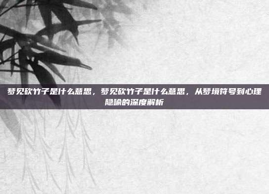 梦见砍竹子是什么意思,梦见砍竹子是什么意思,从梦境符号到心理隐喻的深度解析