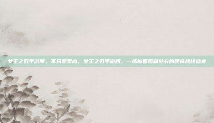女王之刃手游版,不只是卖肉,女王之刃手游版,一场披着福利外衣的硬核战棋盛宴