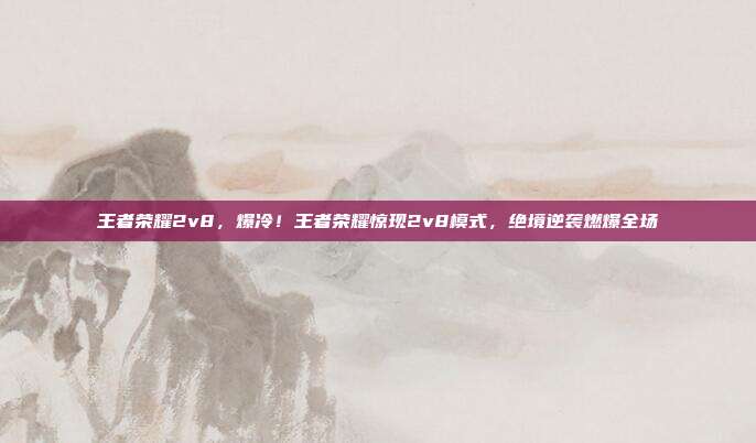 王者荣耀2v8,爆冷!王者荣耀惊现2v8模式,绝境逆袭燃爆全场