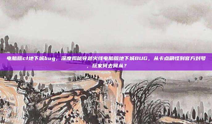 电脑版cf地下城bug,深度揭秘穿越火线电脑版地下城BUG,从卡点刷怪到官方封号,玩家何去何从?