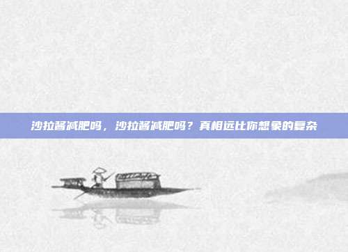 沙拉酱减肥吗,沙拉酱减肥吗?真相远比你想象的复杂
