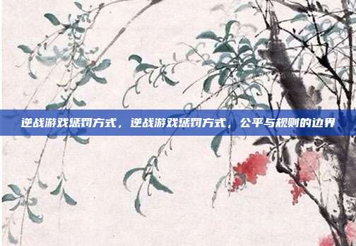 逆战游戏惩罚方式,逆战游戏惩罚方式,公平与规则的边界