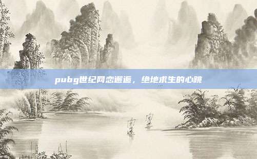 pubg世纪网恋邂逅,绝地求生的心跳