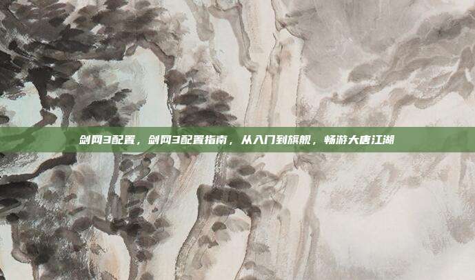 剑网3配置,剑网3配置指南,从入门到旗舰,畅游大唐江湖