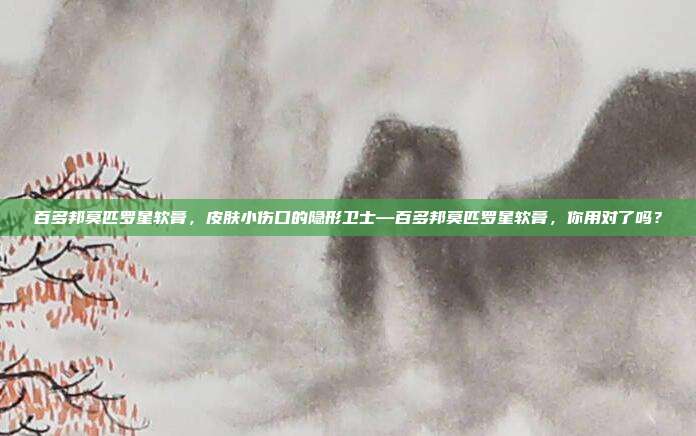 百多邦莫匹罗星软膏,皮肤小伤口的隐形卫士—百多邦莫匹罗星软膏,你用对了吗?