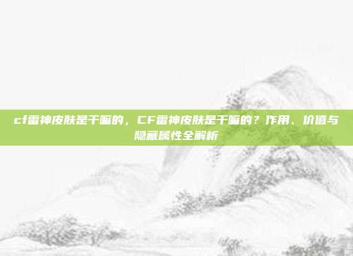 cf雷神皮肤是干嘛的,CF雷神皮肤是干嘛的?作用、价值与隐藏属性全解析