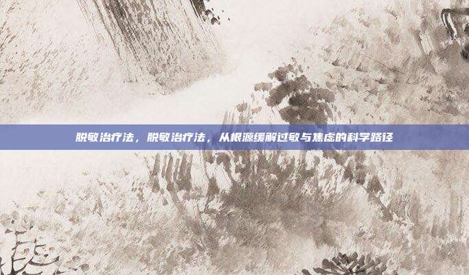 脱敏治疗法,脱敏治疗法,从根源缓解过敏与焦虑的科学路径