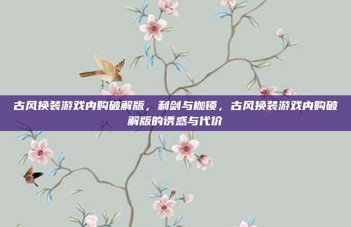 古风换装游戏内购破解版,利剑与枷锁,古风换装游戏内购破解版的诱惑与代价