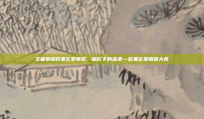 王者荣耀百里玄策萌图,暗影下的温柔—百里玄策萌图大赏