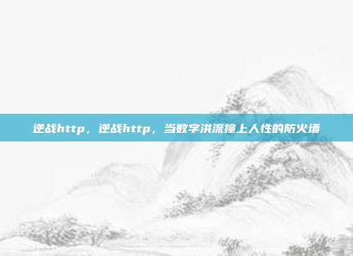 逆战http,逆战http,当数字洪流撞上人性的防火墙