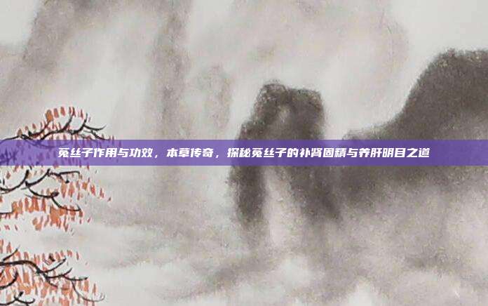 菟丝子作用与功效,本草传奇,探秘菟丝子的补肾固精与养肝明目之道