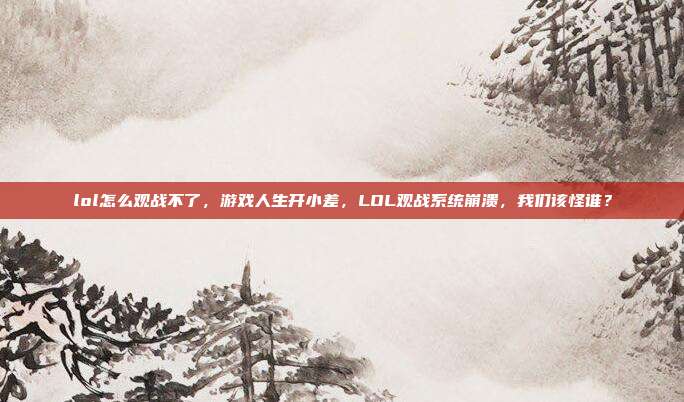 lol怎么观战不了,游戏人生开小差,LOL观战系统崩溃,我们该怪谁?