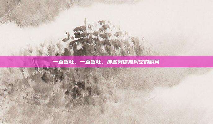 一直呕吐,一直呕吐,那些身体被掏空的瞬间