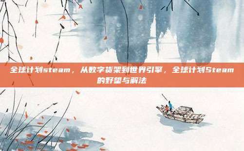 全球计划steam,从数字货架到世界引擎,全球计划Steam的野望与解法