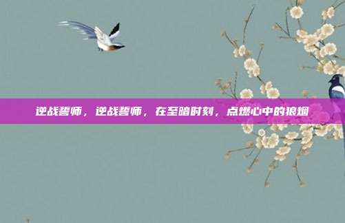 逆战誓师,逆战誓师,在至暗时刻,点燃心中的狼烟