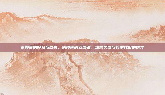 束腰带的好处与危害,束腰带的双面镜,短暂美感与长期代价的博弈