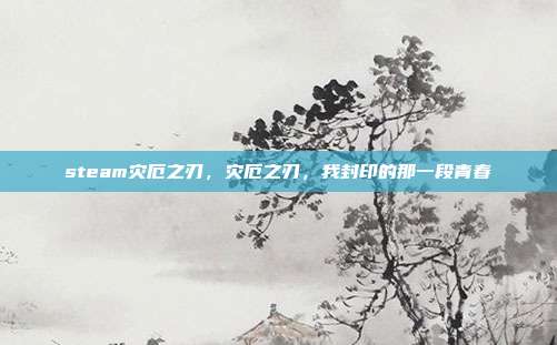 steam灾厄之刃,灾厄之刃,我封印的那一段青春